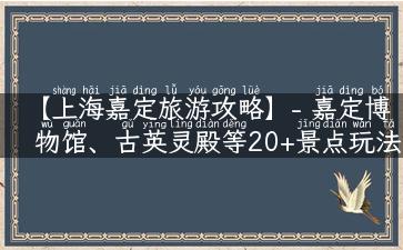 【上海嘉定旅游攻略】- 嘉定博物馆、古英灵殿等20+景点玩法全解析