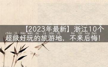 【2023年最新】浙江10个超级好玩的旅游地，不来后悔！