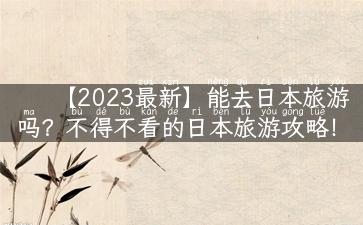 【2023最新】能去日本旅游吗？不得不看的日本旅游攻略！