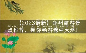 【2023最新】郑州旅游景点推荐，带你畅游豫中大地！