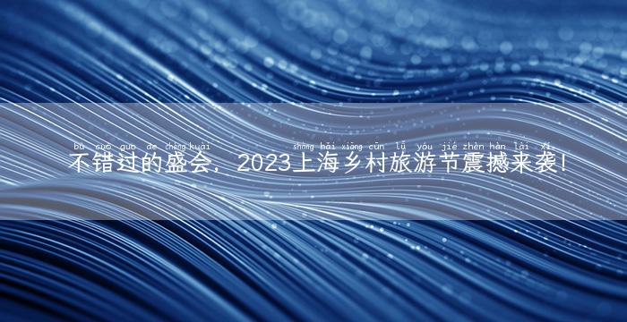 不错过的盛会，2023上海乡村旅游节震撼来袭！