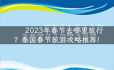 2023年春节去哪里旅行？泰国春节旅游攻略推荐！