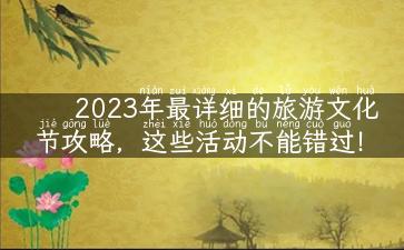 2023年最详细的旅游文化节攻略，这些活动不能错过！