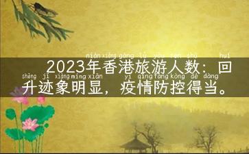 2023年香港旅游人数：回升迹象明显，疫情防控得当。